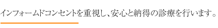 インフォームドコンセントを重視し、安心と納得の診療を行います。
